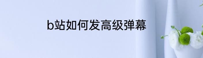 b站如何发高级弹幕