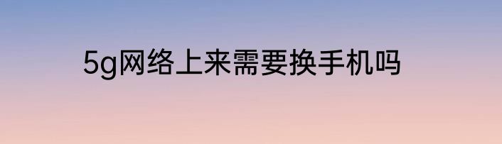 5g网络上来需要换手机吗