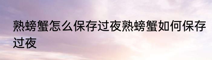 熟螃蟹怎么保存过夜熟螃蟹如何保存过夜