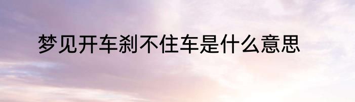 梦见开车刹不住车是什么意思