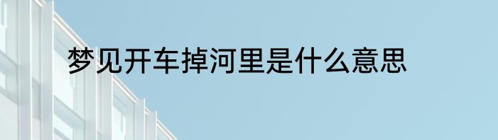 梦见开车掉河里是什么意思