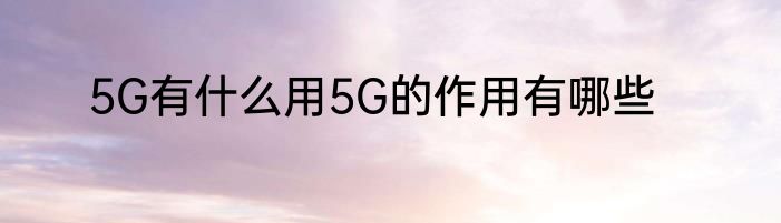 5G有什么用5G的作用有哪些