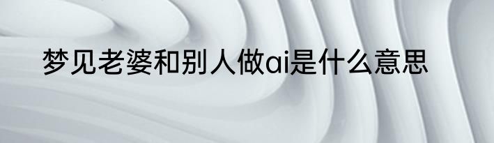 梦见老婆和别人做ai是什么意思