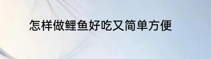 怎样做鲤鱼好吃又简单方便