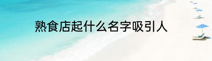 熟食店起什么名字吸引人