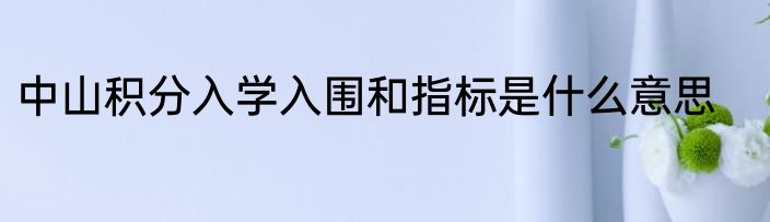 中山积分入学入围和指标是什么意思