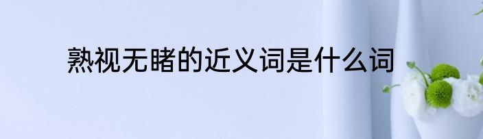 熟视无睹的近义词是什么词