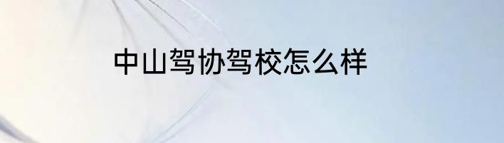 中山驾协驾校怎么样