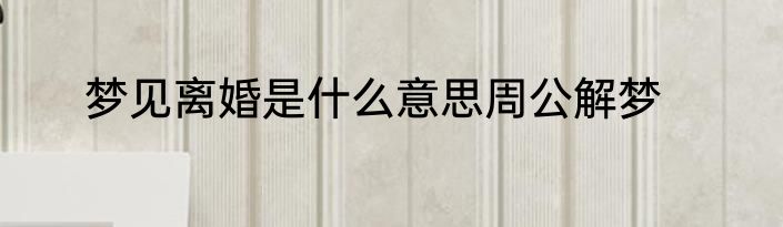 梦见离婚是什么意思周公解梦