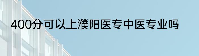400分可以上濮阳医专中医专业吗