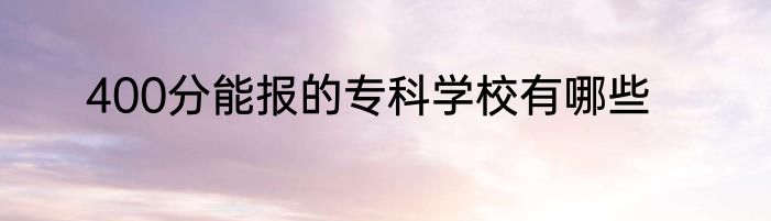 400分能报的专科学校有哪些