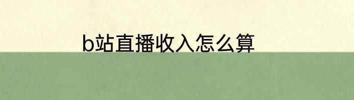 b站直播收入怎么算
