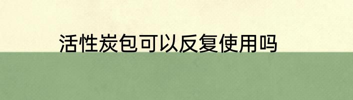 活性炭包可以反复使用吗