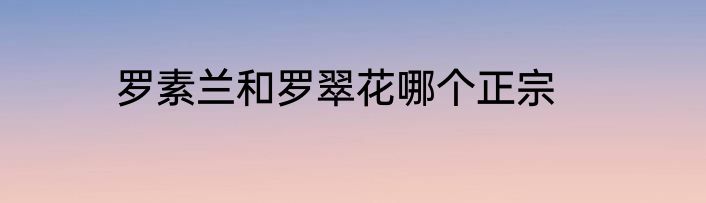 罗素兰和罗翠花哪个正宗