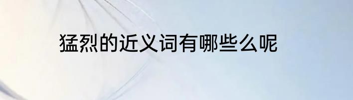 猛烈的近义词有哪些么呢