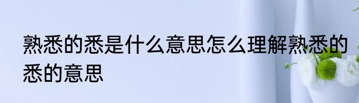 熟悉的悉是什么意思怎么理解熟悉的悉的意思