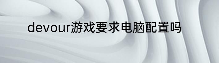 devour游戏要求电脑配置吗