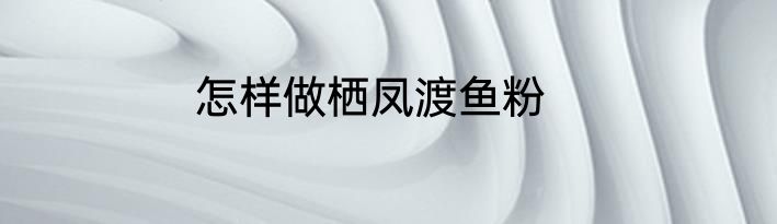 怎样做栖凤渡鱼粉