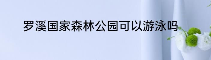罗溪国家森林公园可以游泳吗