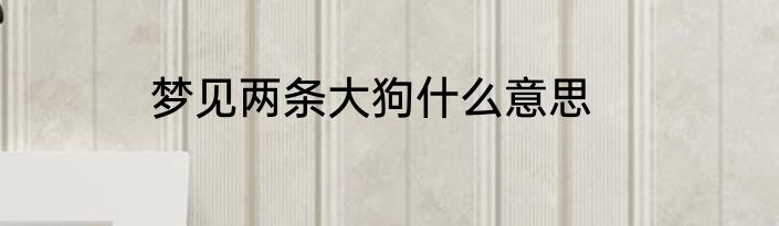 梦见两条大狗什么意思