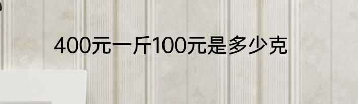 400元一斤100元是多少克