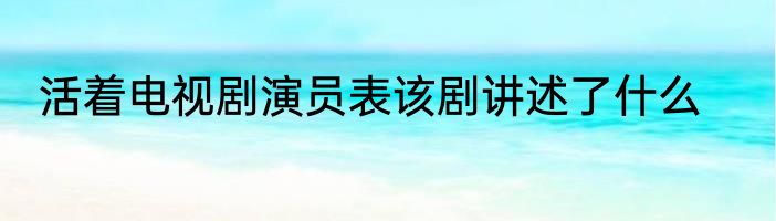 活着电视剧演员表该剧讲述了什么