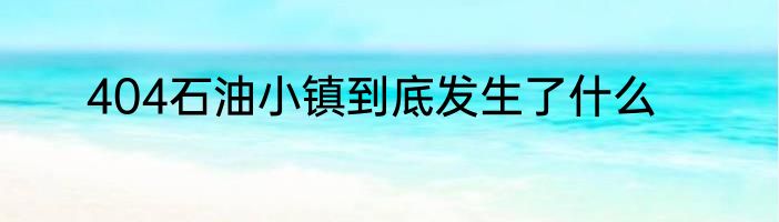 404石油小镇到底发生了什么