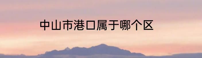 中山市港口属于哪个区