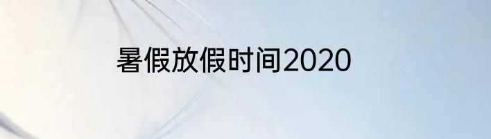 暑假放假时间2020
