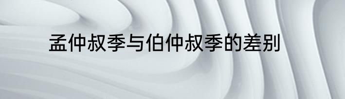 孟仲叔季与伯仲叔季的差别