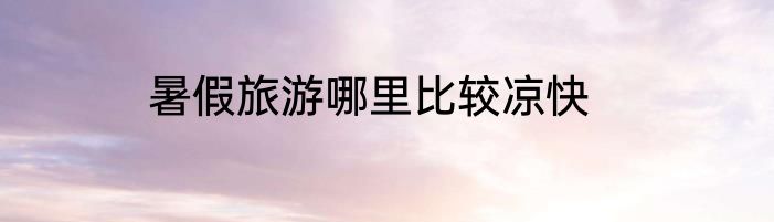 暑假旅游哪里比较凉快