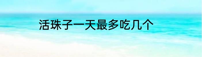 活珠子一天最多吃几个