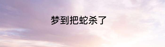 梦到把蛇杀了
