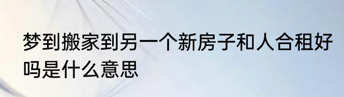 梦到搬家到另一个新房子和人合租好吗是什么意思