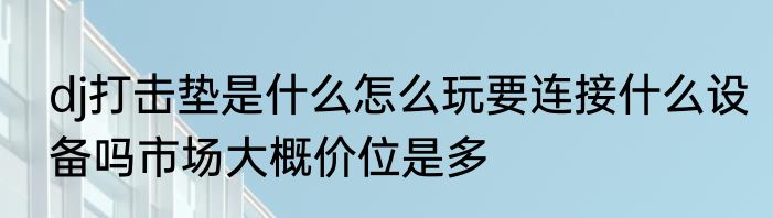 dj打击垫是什么怎么玩要连接什么设备吗市场大概价位是多