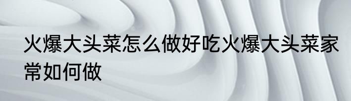 火爆大头菜怎么做好吃火爆大头菜家常如何做