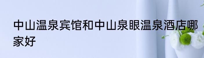 中山温泉宾馆和中山泉眼温泉酒店哪家好