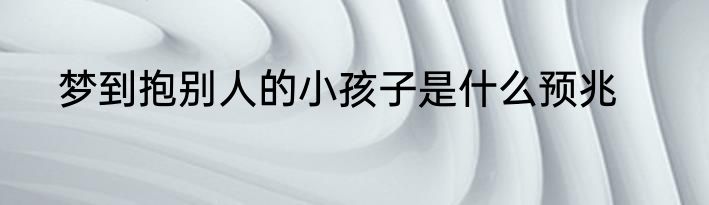 梦到抱别人的小孩子是什么预兆