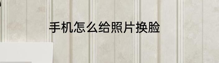 手机怎么给照片换脸