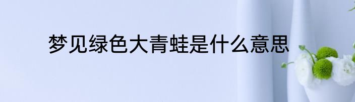 梦见绿色大青蛙是什么意思