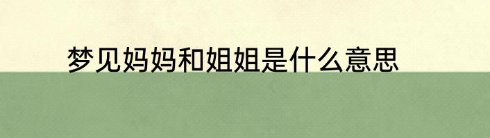 梦见妈妈和姐姐是什么意思