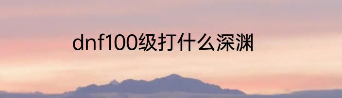 dnf100级打什么深渊