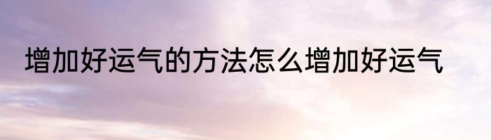 增加好运气的方法怎么增加好运气