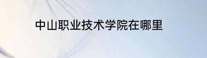 中山职业技术学院在哪里