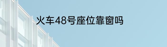 火车48号座位靠窗吗