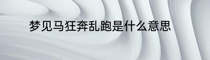 梦见马狂奔乱跑是什么意思