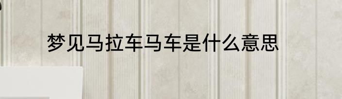 梦见马拉车马车是什么意思