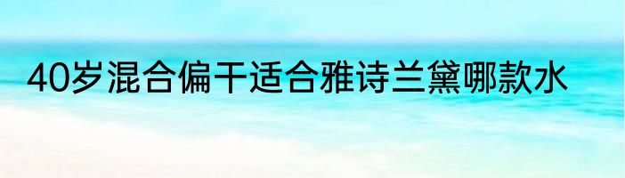 40岁混合偏干适合雅诗兰黛哪款水