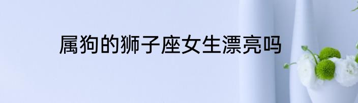 属狗的狮子座女生漂亮吗