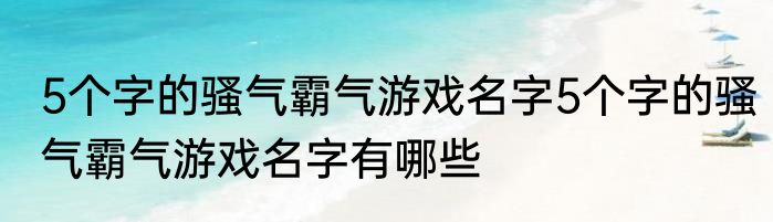 5个字的骚气霸气游戏名字5个字的骚气霸气游戏名字有哪些